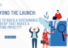 Beyond the Launch: How to Build a Sustainable Startup that Makes a Lasting Impact