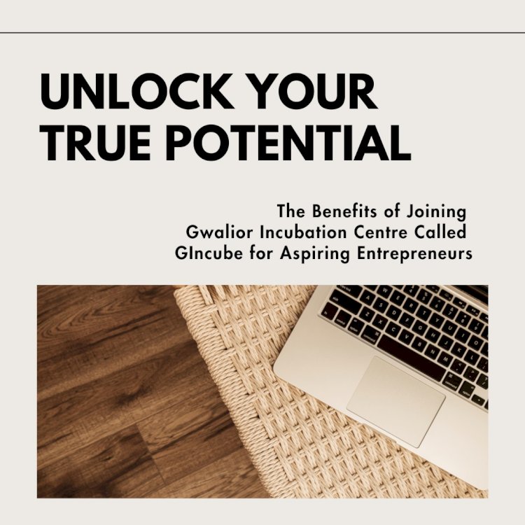 Unlocking Potential: The Benefits of Joining Gwalior Incubation Centre Called “GIncube” for Aspiring Entrepreneurs